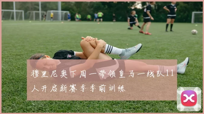 穆里尼奥下周一带领皇马一线队11人开启新赛季季前训练