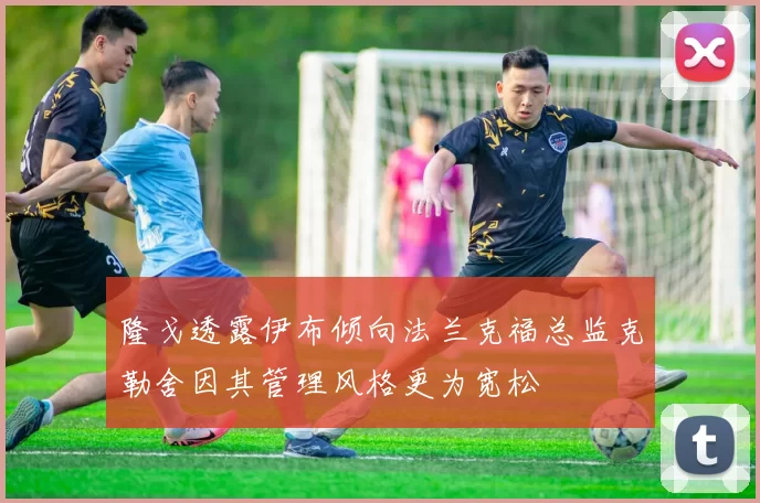 隆戈透露伊布倾向法兰克福总监克勒舍因其管理风格更为宽松