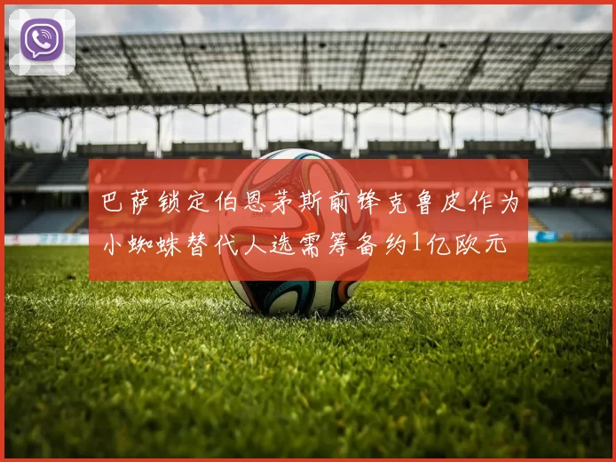 巴萨锁定伯恩茅斯前锋克鲁皮作为小蜘蛛替代人选需筹备约1亿欧元