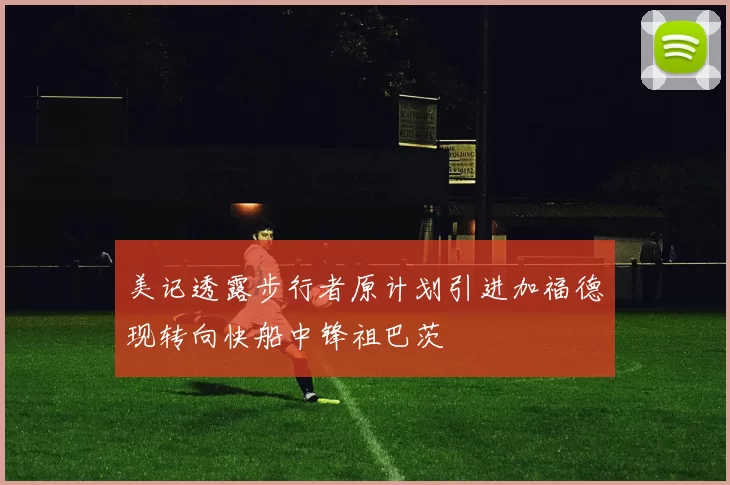美记透露步行者原计划引进加福德现转向快船中锋祖巴茨