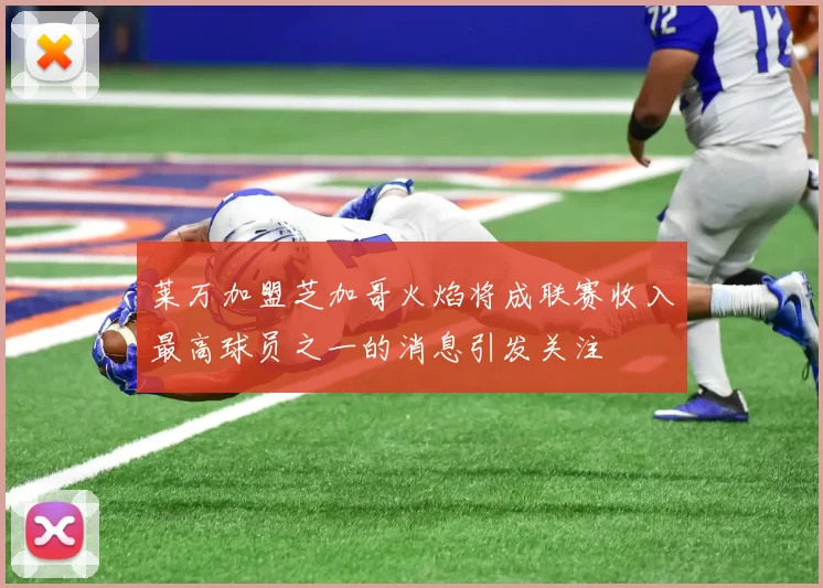 莱万加盟芝加哥火焰将成联赛收入最高球员之一的消息引发关注