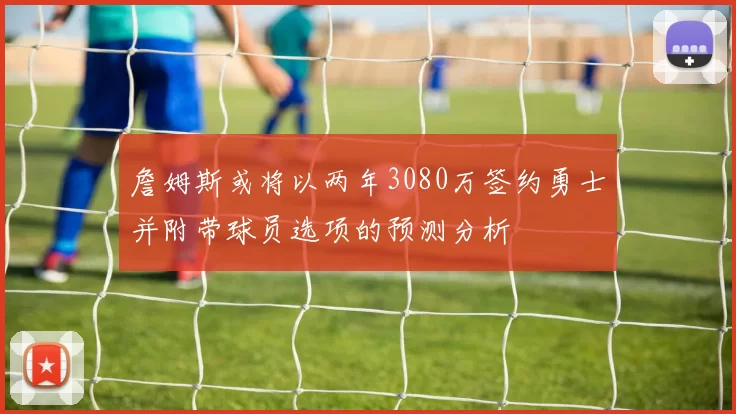 詹姆斯或将以两年3080万签约勇士并附带球员选项的预测分析