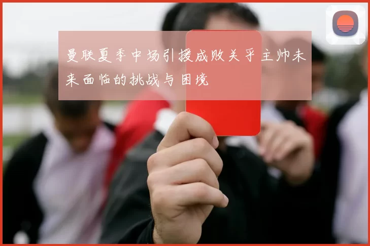 曼联夏季中场引援成败关乎主帅未来面临的挑战与困境