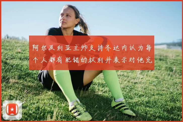 阿尔及利亚主帅支持齐达内认为每个人都有犯错的权利并表示对他充满信心