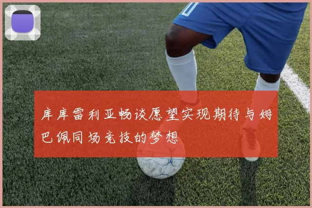 库库雷利亚畅谈愿望实现期待与姆巴佩同场竞技的梦想