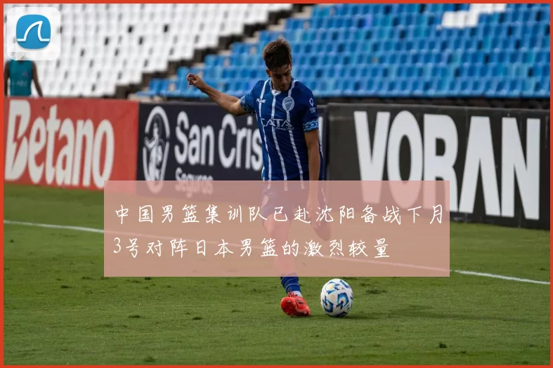 中国男篮集训队已赴沈阳备战下月3号对阵日本男篮的激烈较量