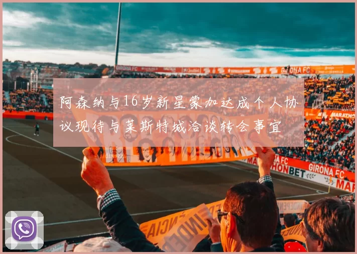阿森纳与16岁新星蒙加达成个人协议现待与莱斯特城洽谈转会事宜