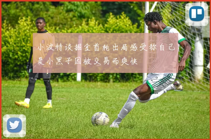 小波特谈掘金首轮出局感受称自己是小黑子因被交易而爽快